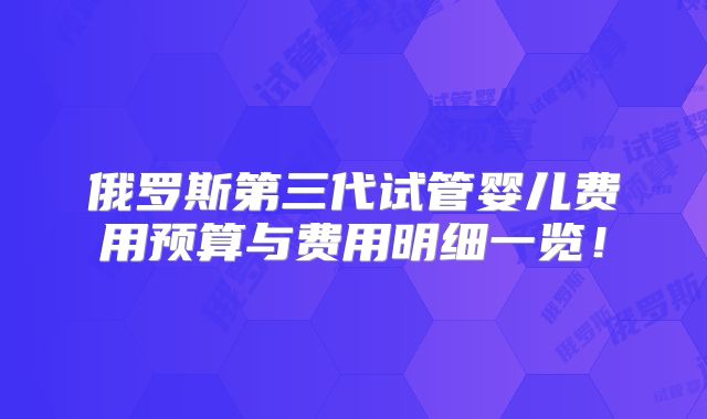 俄罗斯第三代试管婴儿费用预算与费用明细一览!