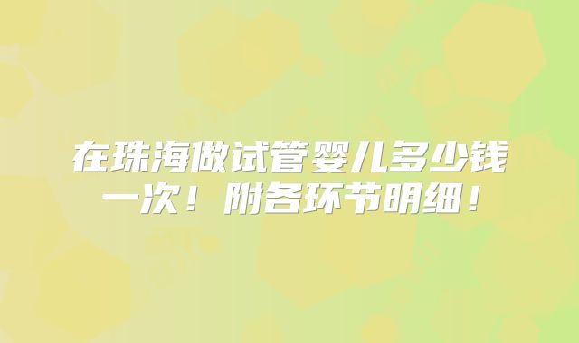 在珠海做试管婴儿多少钱一次！附各环节明细！