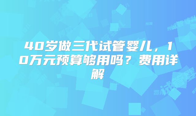 40岁做三代试管婴儿，10万元预算够用吗？费用详解