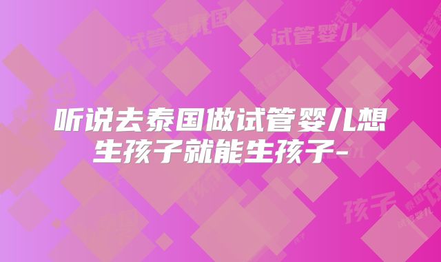 听说去泰国做试管婴儿想生孩子就能生孩子-
