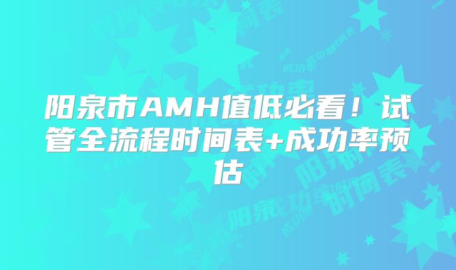 阳泉市AMH值低必看！试管全流程时间表+成功率预估