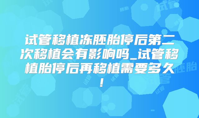 试管移植冻胚胎停后第二次移植会有影响吗_试管移植胎停后再移植需要多久！