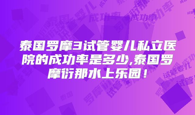 泰国罗摩3试管婴儿私立医院的成功率是多少,泰国罗摩衍那水上乐园！