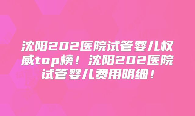 沈阳202医院试管婴儿权威top榜！沈阳202医院试管婴儿费用明细！