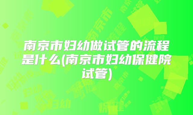 南京市妇幼做试管的流程是什么(南京市妇幼保健院试管)