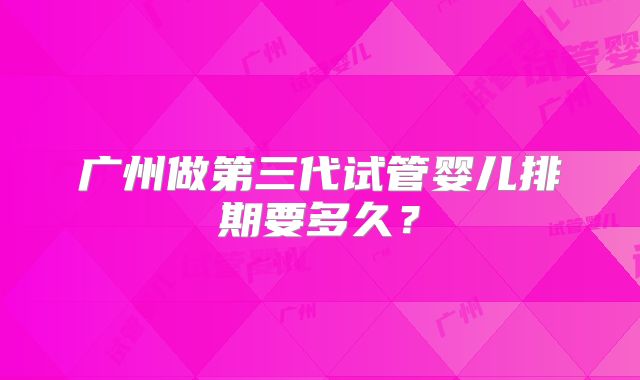 广州做第三代试管婴儿排期要多久？