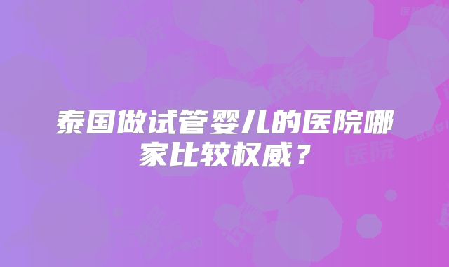 泰国做试管婴儿的医院哪家比较权威？