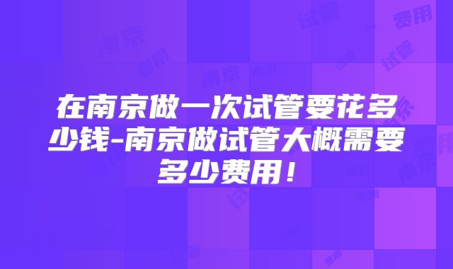 在南京做一次试管要花多少钱-南京做试管大概需要多少费用！