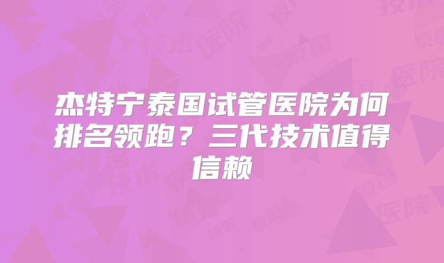 杰特宁泰国试管医院为何排名领跑?三代技术值得信赖