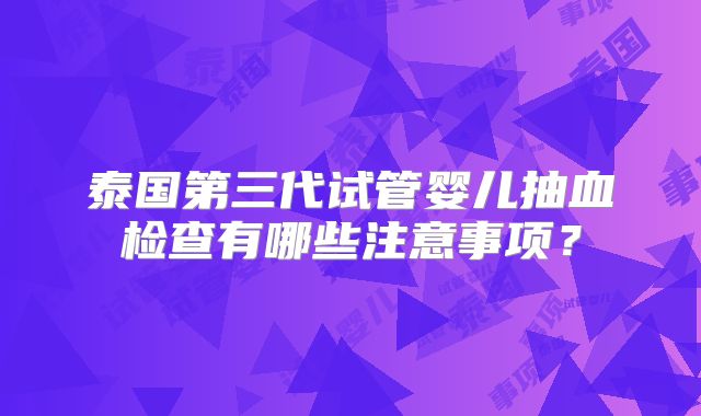 泰国第三代试管婴儿抽血检查有哪些注意事项？