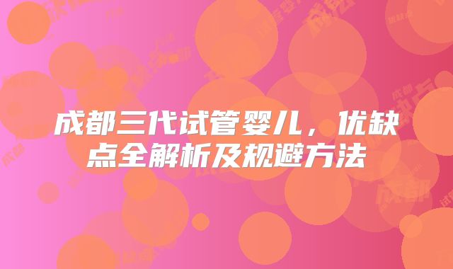 成都三代试管婴儿，优缺点全解析及规避方法