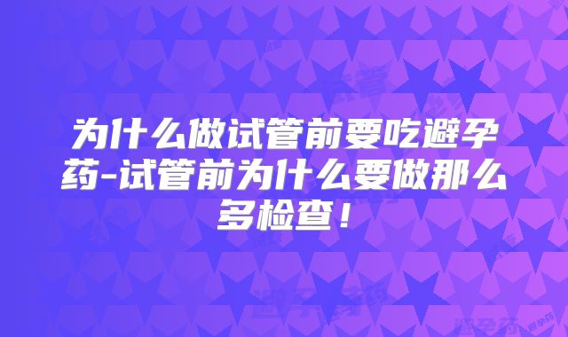 为什么做试管前要吃避孕药-试管前为什么要做那么多检查!