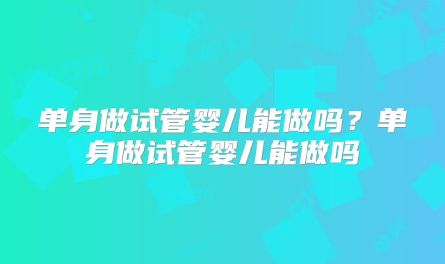 单身做试管婴儿能做吗？单身做试管婴儿能做吗