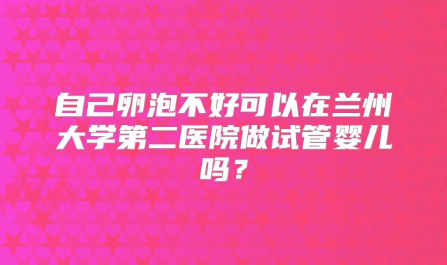 自己卵泡不好可以在兰州大学第二医院做试管婴儿吗？