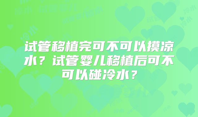 试管移植完可不可以摸凉水?试管婴儿移植后可不可以碰冷水?
