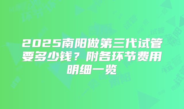 2025南阳做第三代试管要多少钱？附各环节费用明细一览
