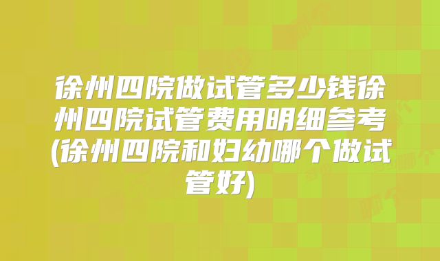 徐州四院做试管多少钱徐州四院试管费用明细参考(徐州四院和妇幼哪个做试管好)