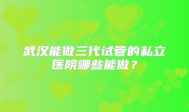 武汉能做三代试管的私立医院哪些能做？