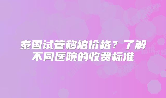 泰国试管移植价格？了解不同医院的收费标准