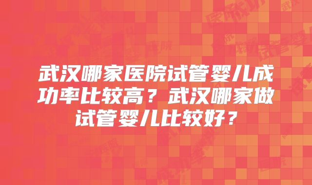 武汉哪家医院试管婴儿成功率比较高？武汉哪家做试管婴儿比较好？