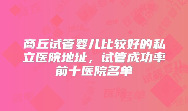 商丘试管婴儿比较好的私立医院地址，试管成功率前十医院名单