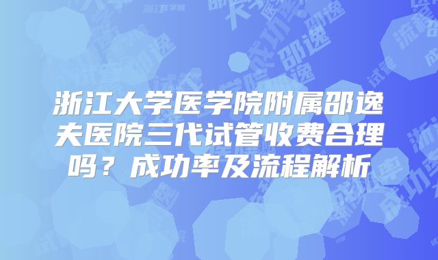 浙江大学医学院附属邵逸夫医院三代试管收费合理吗?成功率及流程解析