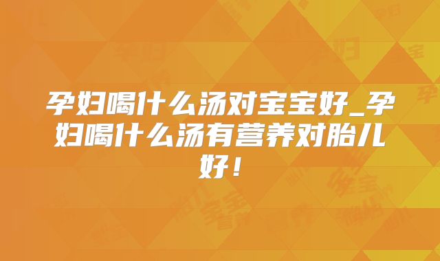 孕妇喝什么汤对宝宝好_孕妇喝什么汤有营养对胎儿好!