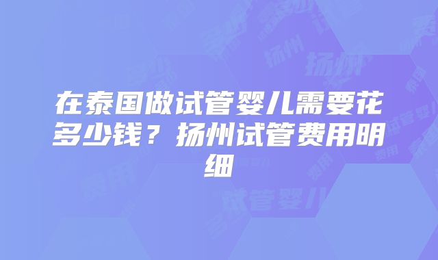 在泰国做试管婴儿需要花多少钱?扬州试管费用明细