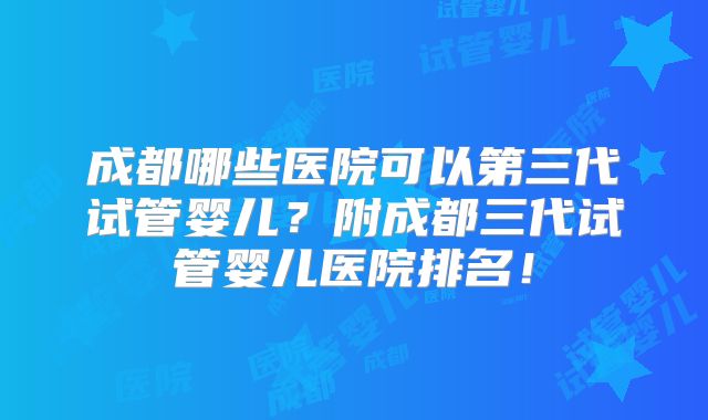 成都哪些医院可以第三代试管婴儿?附成都三代试管婴儿医院排名!