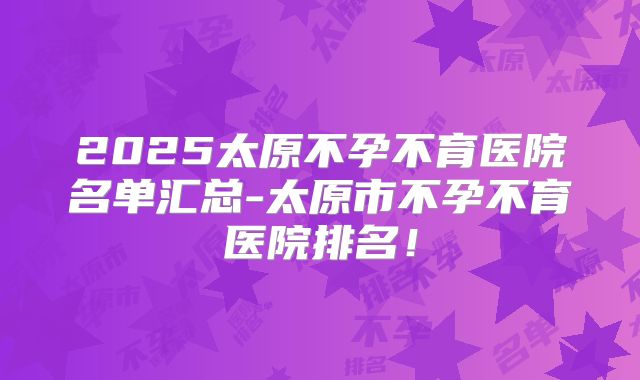 2025太原不孕不育医院名单汇总-太原市不孕不育医院排名！