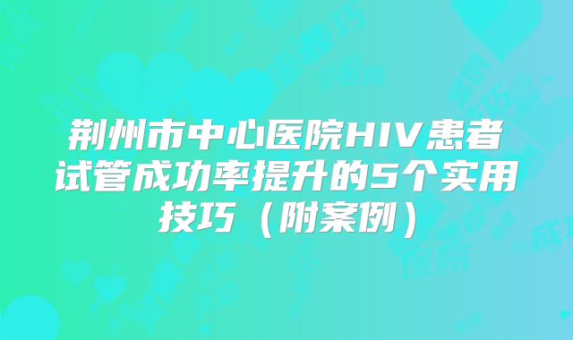 荆州市中心医院HIV患者试管成功率提升的5个实用技巧（附案例）