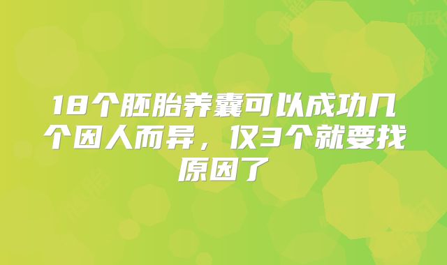 18个胚胎养囊可以成功几个因人而异,仅3个就要找原因了