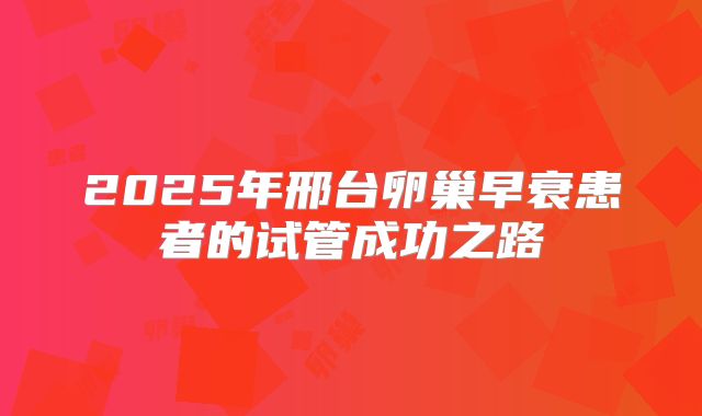 2025年邢台卵巢早衰患者的试管成功之路