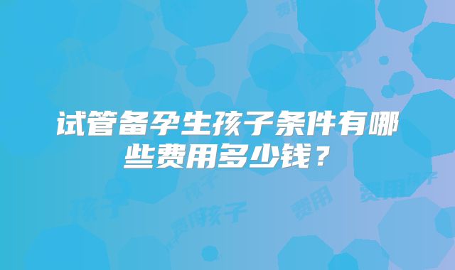 试管备孕生孩子条件有哪些费用多少钱?