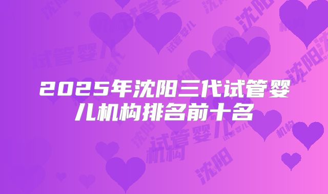 2025年沈阳三代试管婴儿机构排名前十名