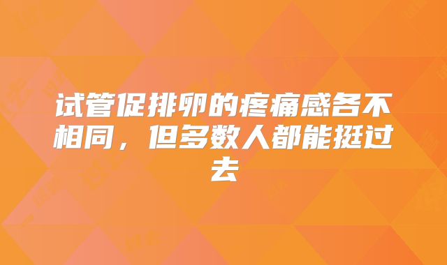 试管促排卵的疼痛感各不相同,但多数人都能挺过去