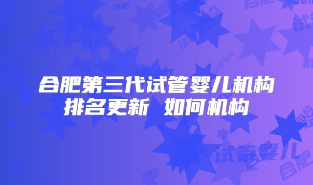 合肥第三代试管婴儿机构排名更新 如何机构