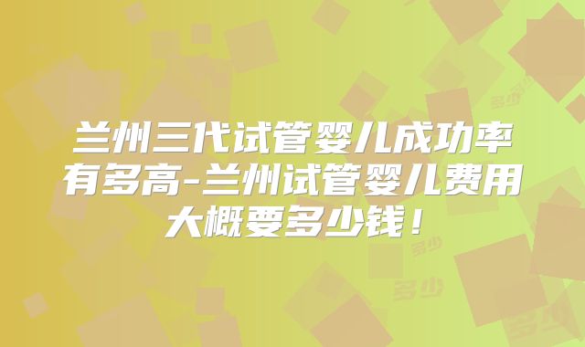 兰州三代试管婴儿成功率有多高-兰州试管婴儿费用大概要多少钱！