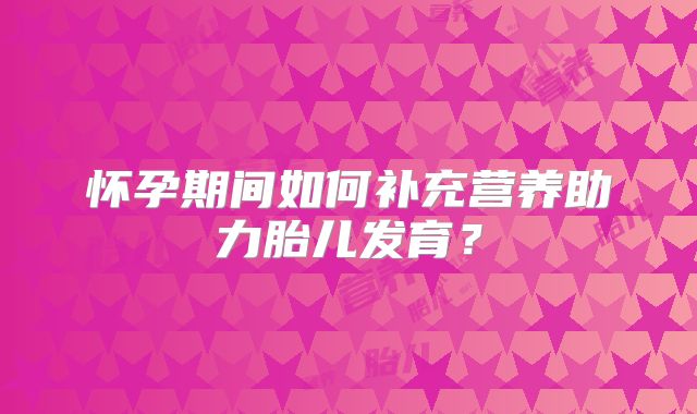 怀孕期间如何补充营养助力胎儿发育？