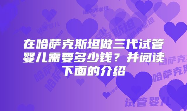 在哈萨克斯坦做三代试管婴儿需要多少钱?并阅读下面的介绍