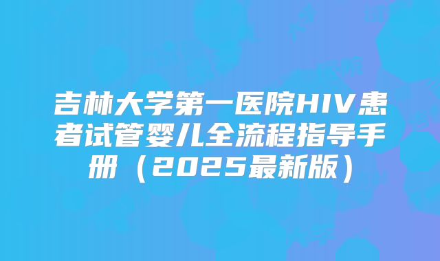 吉林大学第一医院HIV患者试管婴儿全流程指导手册（2025最新版）