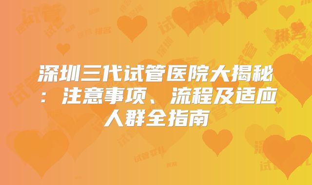 深圳三代试管医院大揭秘:注意事项、流程及适应人群全指南