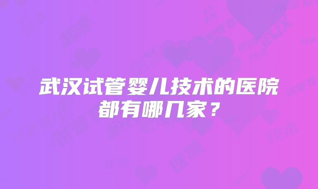 武汉试管婴儿技术的医院都有哪几家？