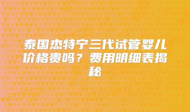 泰国杰特宁三代试管婴儿价格贵吗?费用明细表揭秘