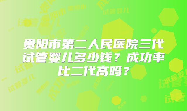 贵阳市第二人民医院三代试管婴儿多少钱？成功率比二代高吗？
