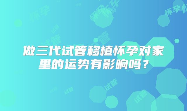 做三代试管移植怀孕对家里的运势有影响吗？
