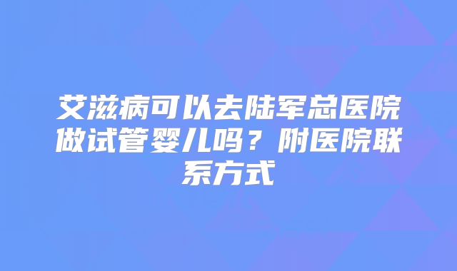 艾滋病可以去陆军总医院做试管婴儿吗?附医院联系方式