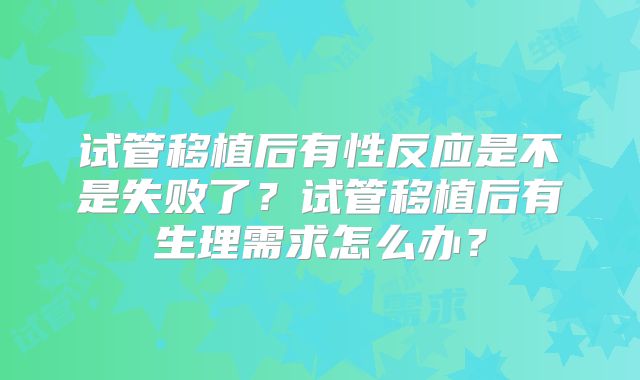 试管移植后有性反应是不是失败了?试管移植后有生理需求怎么办?