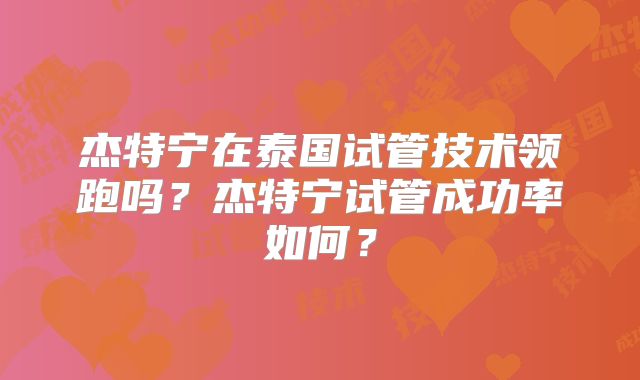杰特宁在泰国试管技术领跑吗？杰特宁试管成功率如何？