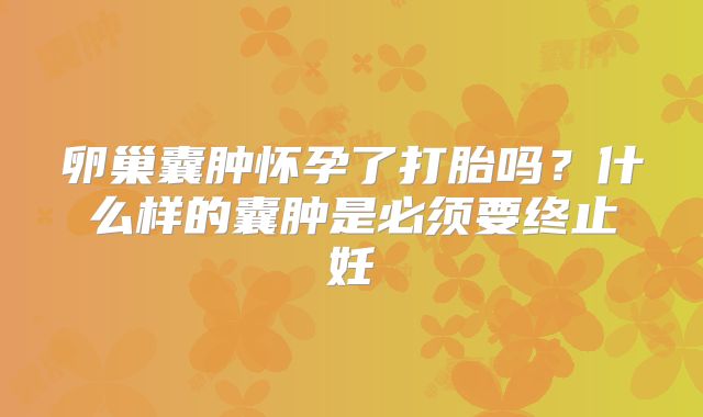 卵巢囊肿怀孕了打胎吗？什么样的囊肿是必须要终止妊
